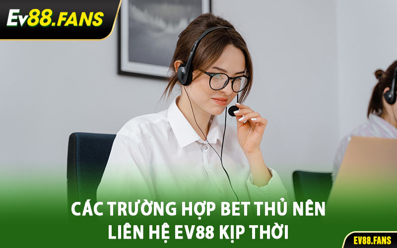 Các Trường Hợp Bet Thủ Nên Liên Hệ EV88 Kịp Thời