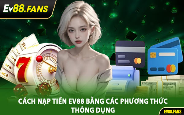 Cách Nạp Tiền EV88 Bằng Các Phương Thức Thông Dụng