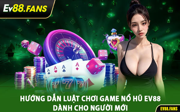 Hướng Dẫn Luật Chơi Game Nổ Hũ EV88 Dành Cho Người Mới
